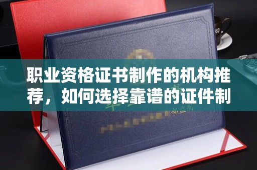 托克托职业资格证书制作的机构推荐，如何选择靠谱的证件制作公司？